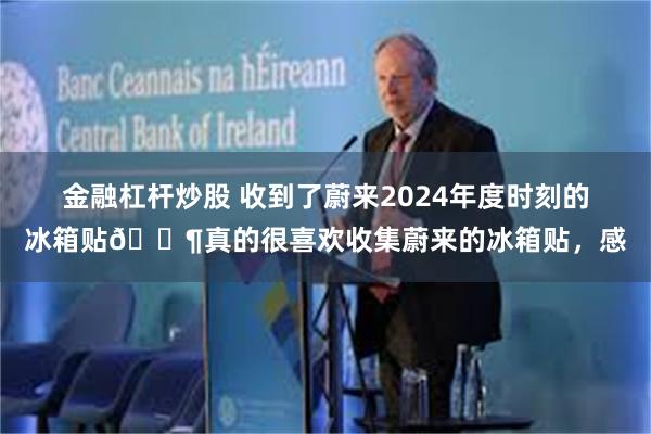 金融杠杆炒股 收到了蔚来2024年度时刻的冰箱贴🐶真的很喜欢收集蔚来的冰箱贴，感