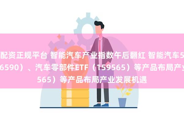 配资正规平台 智能汽车产业指数午后翻红 智能汽车50ETF（516590）、汽车零部件ETF（159565）等产品布局产业发展机遇