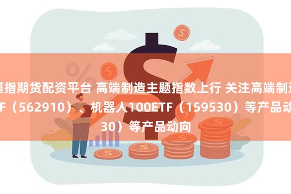 恒指期货配资平台 高端制造主题指数上行 关注高端制造ETF（562910）、机器人100ETF（159530）等产品动向