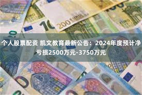 个人股票配资 凯文教育最新公告：2024年度预计净亏损2500万元-3750万元