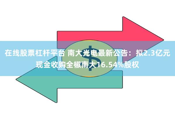 在线股票杠杆平台 南大光电最新公告：拟2.3亿元现金收购全椒南大16.54%股权