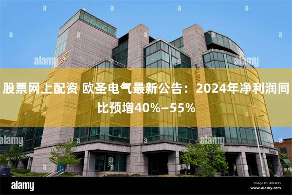 股票网上配资 欧圣电气最新公告：2024年净利润同比预增40%—55%