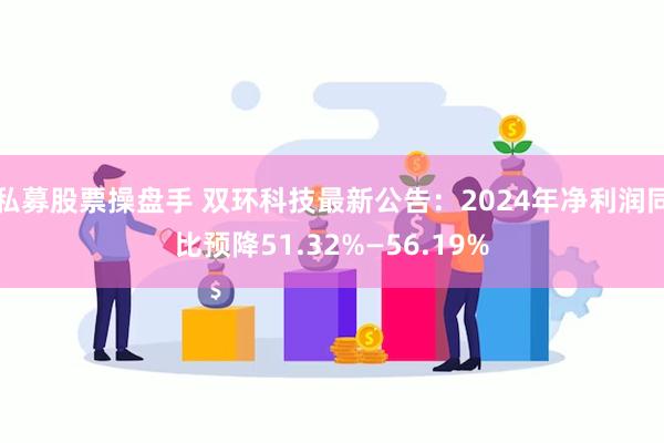 私募股票操盘手 双环科技最新公告：2024年净利润同比预降51.32%—56.19%