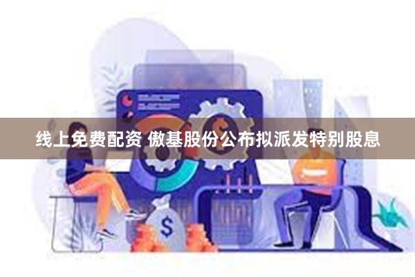 线上免费配资 傲基股份公布拟派发特别股息