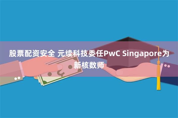 股票配资安全 元续科技委任PwC Singapore为新核数师