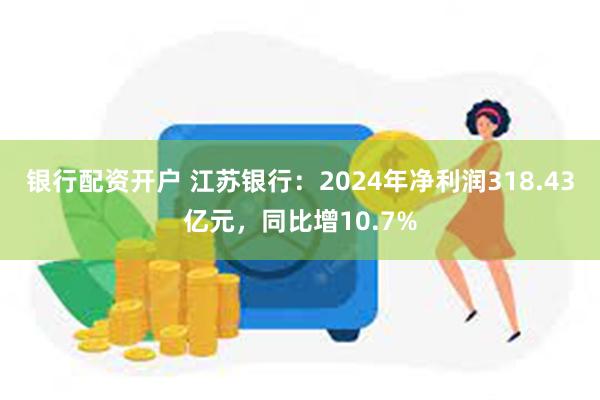 银行配资开户 江苏银行：2024年净利润318.43亿元，同比增10.7%