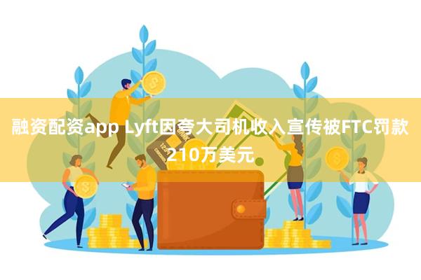 融资配资app Lyft因夸大司机收入宣传被FTC罚款210万美元