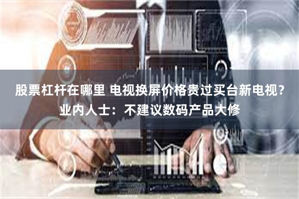 股票杠杆在哪里 电视换屏价格贵过买台新电视？业内人士：不建议数码产品大修