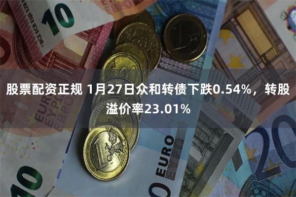 股票配资正规 1月27日众和转债下跌0.54%，转股溢价率23.01%