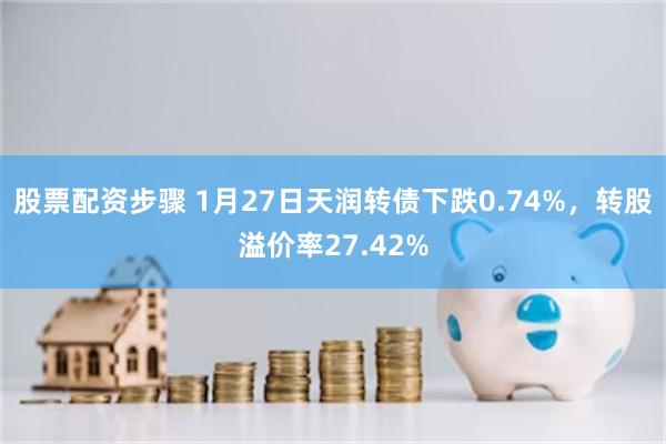 股票配资步骤 1月27日天润转债下跌0.74%，转股溢价率27.42%