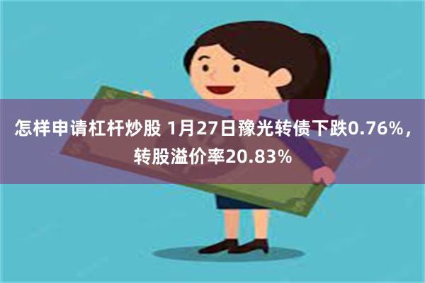 怎样申请杠杆炒股 1月27日豫光转债下跌0.76%，转股溢价率20.83%