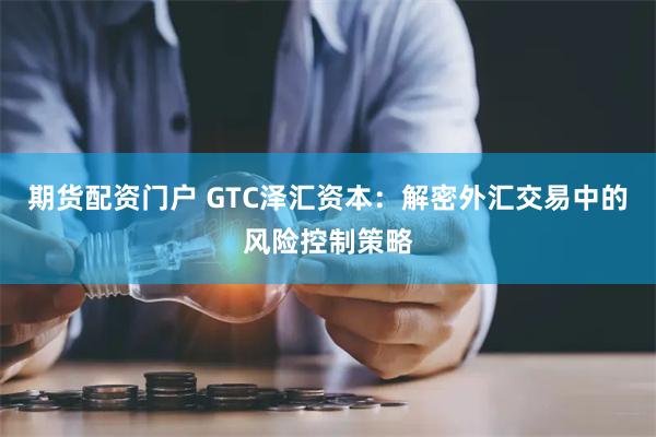 期货配资门户 GTC泽汇资本：解密外汇交易中的风险控制策略