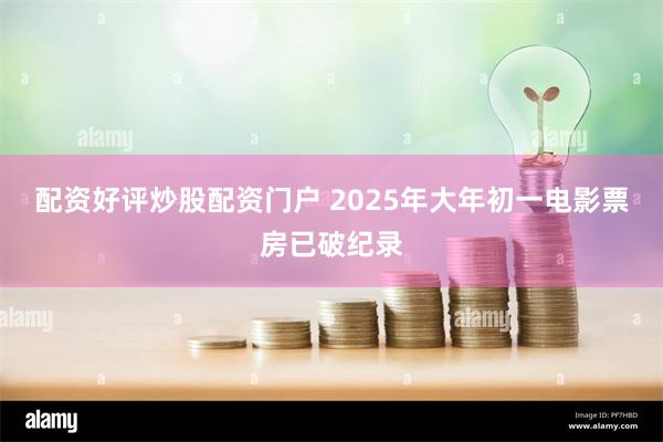 配资好评炒股配资门户 2025年大年初一电影票房已破纪录