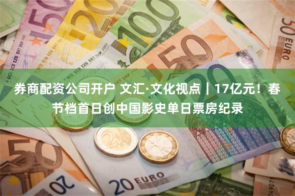 券商配资公司开户 文汇·文化视点｜17亿元！春节档首日创中国影史单日票房纪录