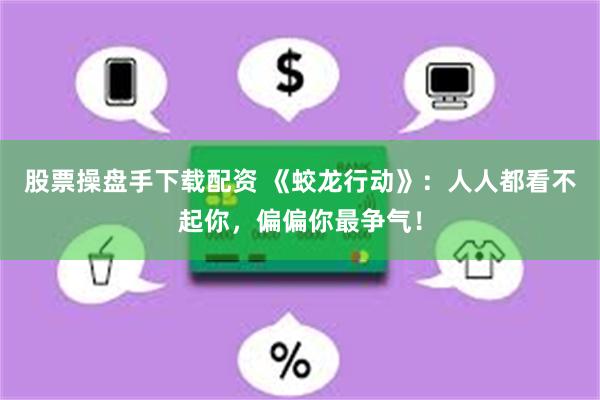 股票操盘手下载配资 《蛟龙行动》：人人都看不起你，偏偏你最争气！