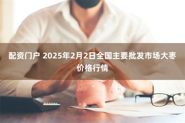 配资门户 2025年2月2日全国主要批发市场大枣价格行情