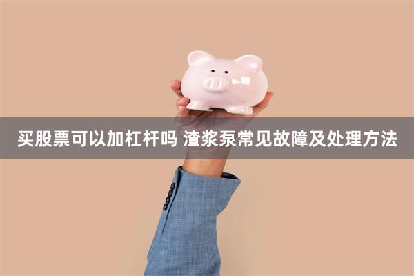 买股票可以加杠杆吗 渣浆泵常见故障及处理方法