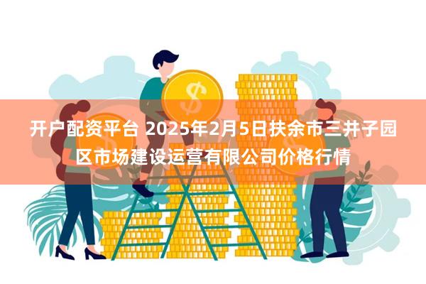 开户配资平台 2025年2月5日扶余市三井子园区市场建设运营有限公司价格行情