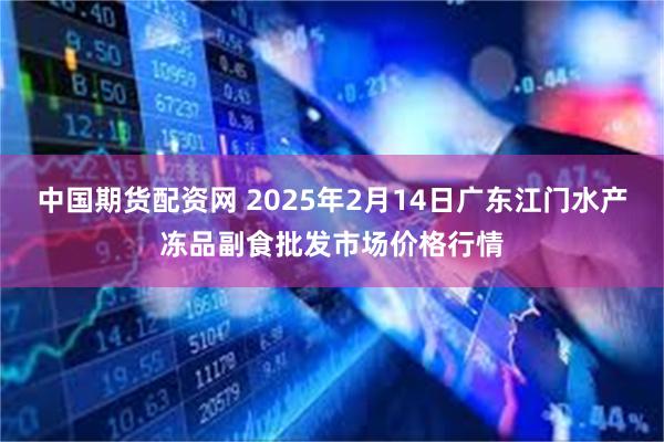 中国期货配资网 2025年2月14日广东江门水产冻品副食批发市场价格行情