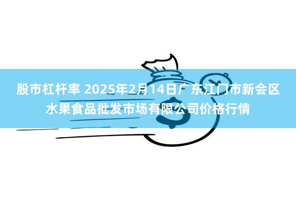 股市杠杆率 2025年2月14日广东江门市新会区水果食品批发市场有限公司价格行情