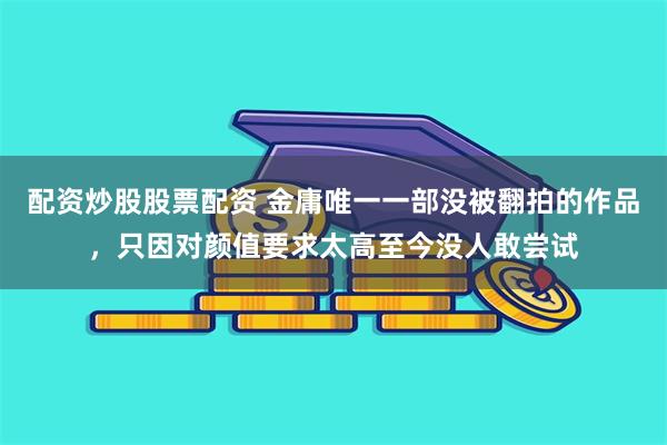 配资炒股股票配资 金庸唯一一部没被翻拍的作品，只因对颜值要求太高至今没人敢尝试