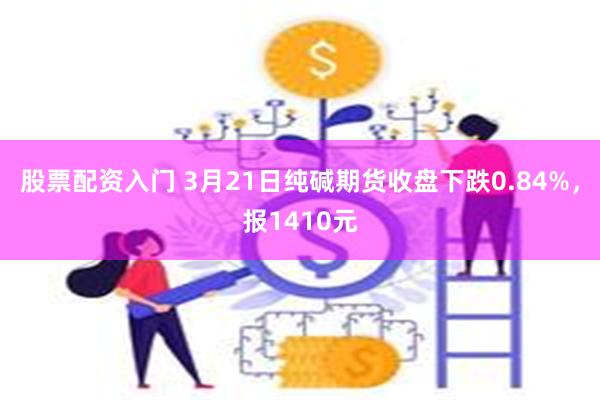 股票配资入门 3月21日纯碱期货收盘下跌0.84%，报1410元