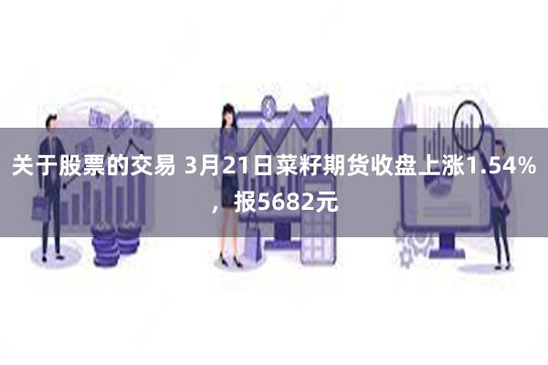 关于股票的交易 3月21日菜籽期货收盘上涨1.54%，报5682元