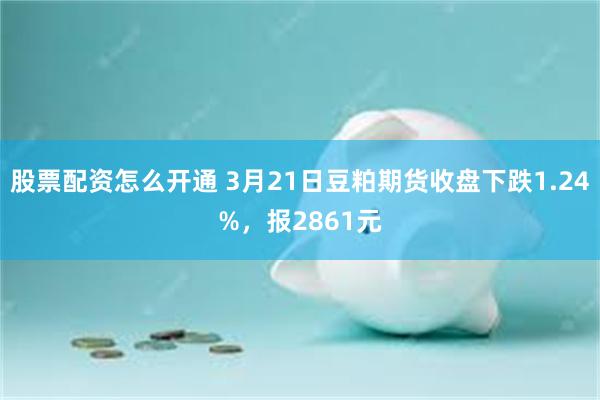 股票配资怎么开通 3月21日豆粕期货收盘下跌1.24%，报2861元