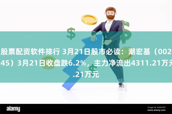 股票配资软件排行 3月21日股市必读：潮宏基（002345）3月21日收盘跌6.2%，主力净流出4311.21万元