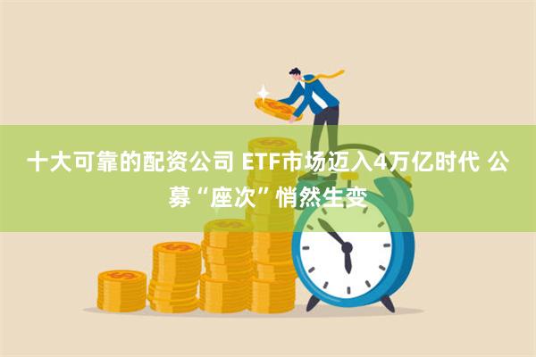 十大可靠的配资公司 ETF市场迈入4万亿时代 公募“座次”悄然生变