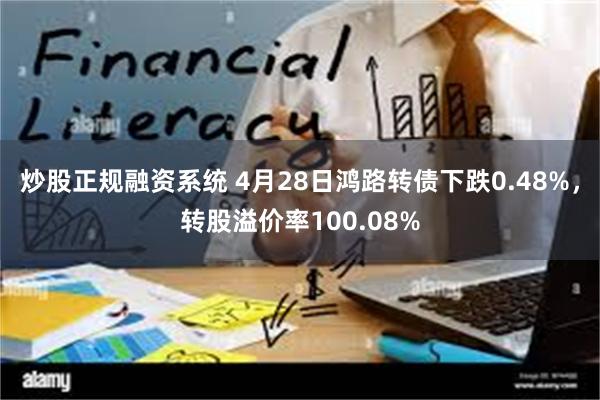 炒股正规融资系统 4月28日鸿路转债下跌0.48%，转股溢价率100.08%