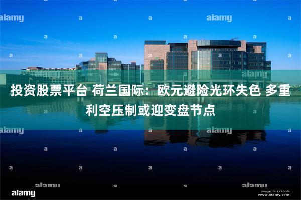 投资股票平台 荷兰国际：欧元避险光环失色 多重利空压制或迎变盘节点