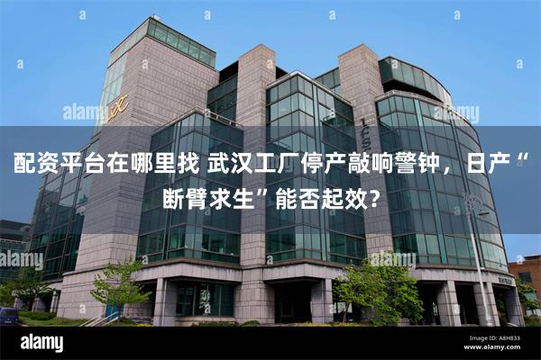 配资平台在哪里找 武汉工厂停产敲响警钟，日产“断臂求生”能否起效？