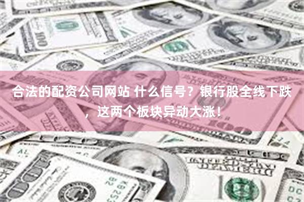 合法的配资公司网站 什么信号？银行股全线下跌，这两个板块异动大涨！