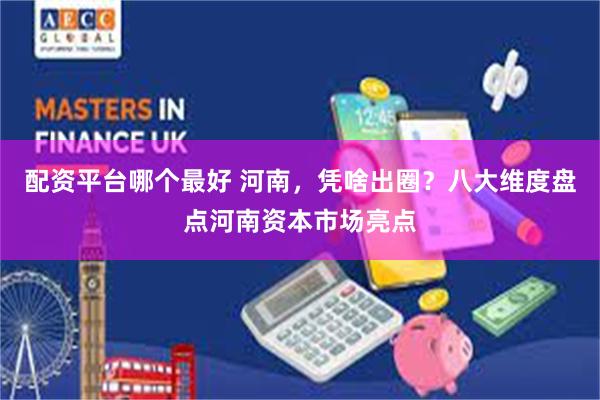 配资平台哪个最好 河南，凭啥出圈？八大维度盘点河南资本市场亮点