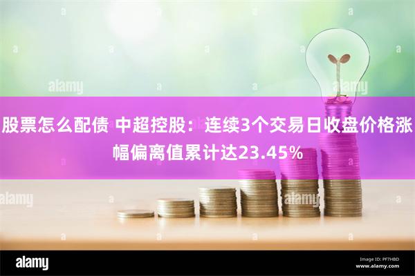 股票怎么配债 中超控股：连续3个交易日收盘价格涨幅偏离值累计达23.45%
